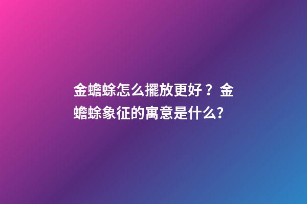 金蟾蜍怎么擺放更好？金蟾蜍象征的寓意是什么？